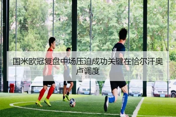 国米欧冠复盘中场压迫成功关键在恰尔汗奥卢调度